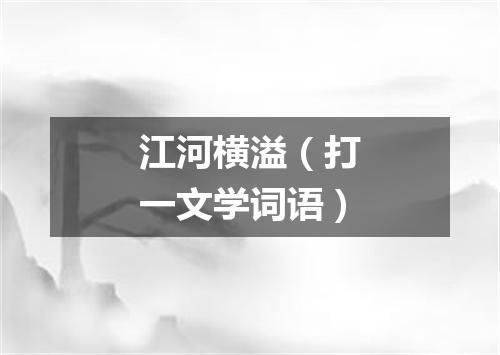 江河横溢（打一文学词语）
