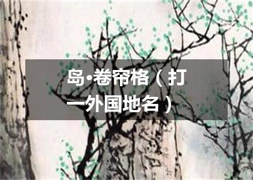 岛·卷帘格（打一外国地名）