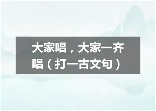 大家唱，大家一齐唱（打一古文句）