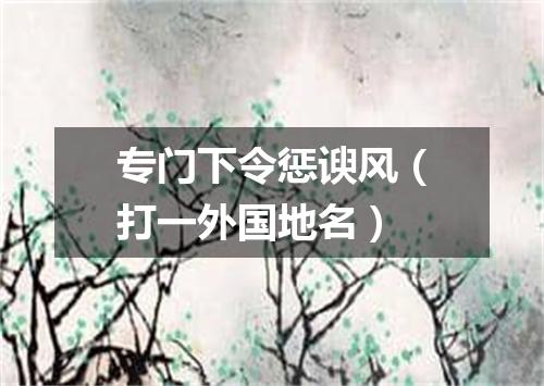 专门下令惩谀风（打一外国地名）