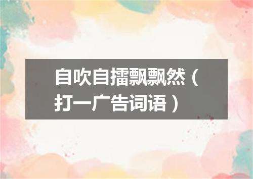 自吹自擂飘飘然（打一广告词语）