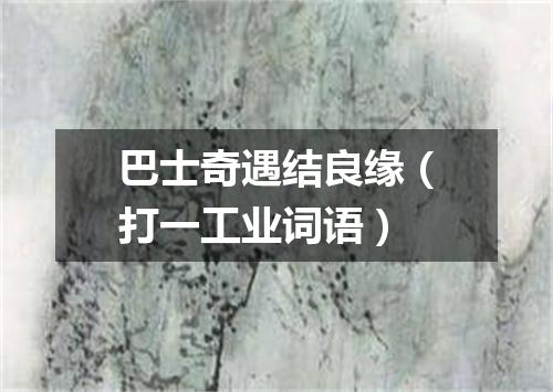 巴士奇遇结良缘（打一工业词语）