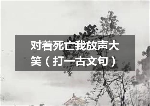 对着死亡我放声大笑（打一古文句）