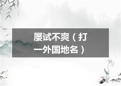 屡试不爽（打一外国地名）