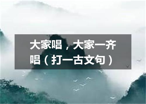 大家唱，大家一齐唱（打一古文句）