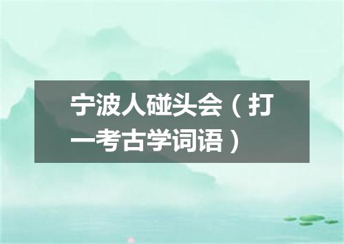 宁波人碰头会（打一考古学词语）