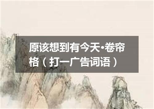 原该想到有今天·卷帘格（打一广告词语）