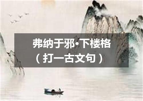 弗纳于邪·下楼格（打一古文句）