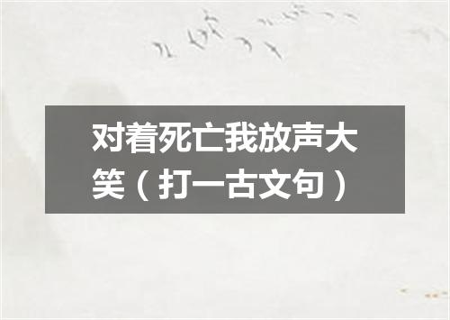对着死亡我放声大笑（打一古文句）