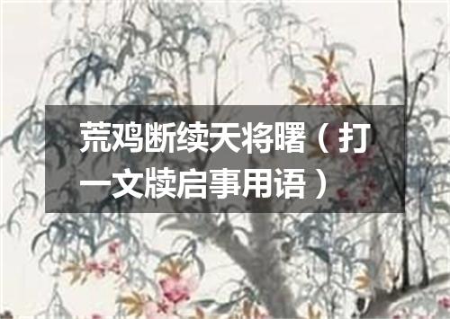 荒鸡断续天将曙（打一文牍启事用语）