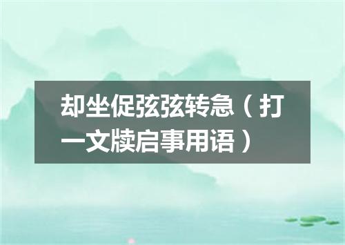 却坐促弦弦转急（打一文牍启事用语）