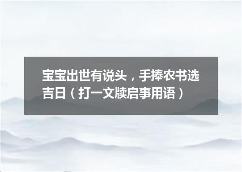 宝宝出世有说头，手捧农书选吉日（打一文牍启事用语）