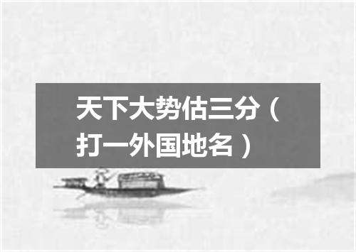 天下大势估三分（打一外国地名）