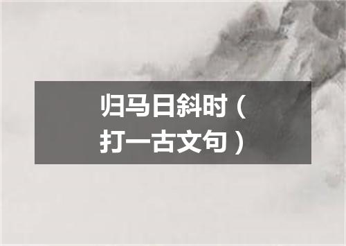 归马日斜时（打一古文句）