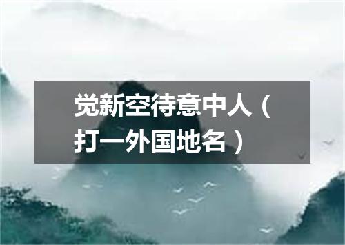 觉新空待意中人（打一外国地名）