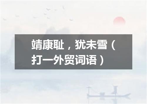 靖康耻，犹未雪（打一外贸词语）
