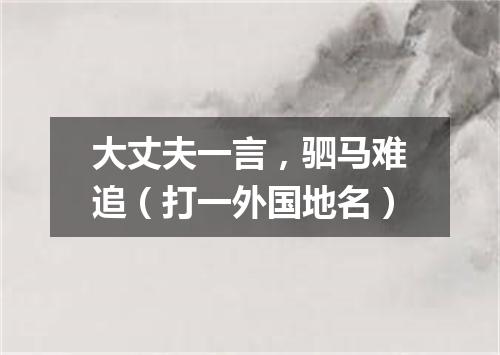 大丈夫一言，驷马难追（打一外国地名）