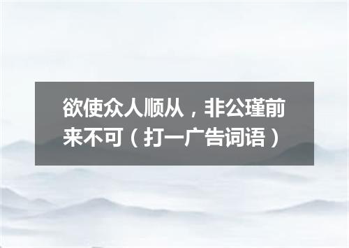 欲使众人顺从，非公瑾前来不可（打一广告词语）