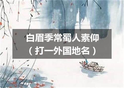 白眉季常蜀人素仰（打一外国地名）