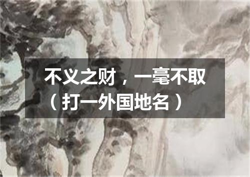 不义之财，一毫不取（打一外国地名）