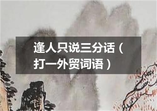 逢人只说三分话（打一外贸词语）