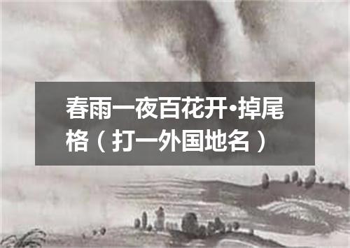 春雨一夜百花开·掉尾格（打一外国地名）