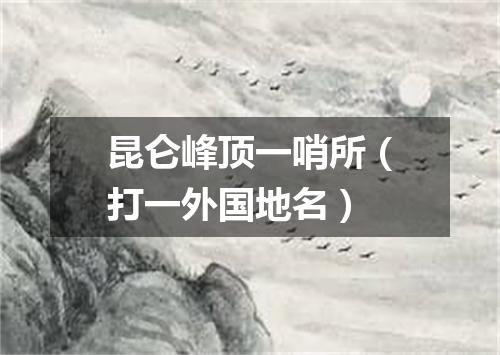 昆仑峰顶一哨所（打一外国地名）