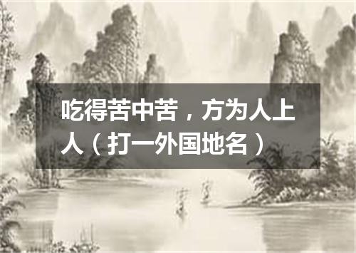 吃得苦中苦，方为人上人（打一外国地名）