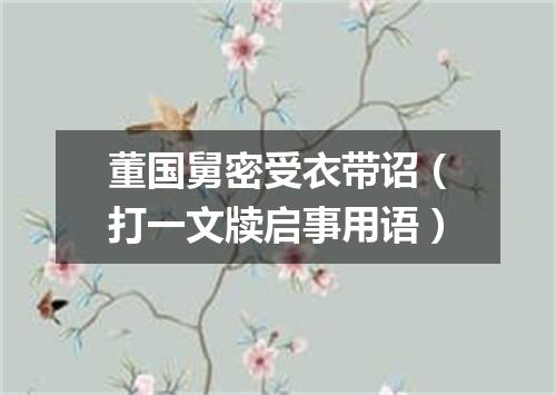 董国舅密受衣带诏（打一文牍启事用语）