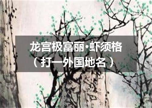 龙宫极富丽·虾须格（打一外国地名）