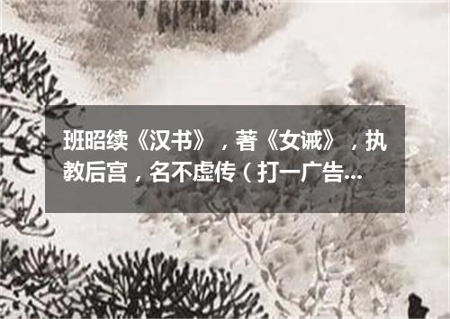 班昭续《汉书》，著《女诫》，执教后宫，名不虚传（打一广告词语）