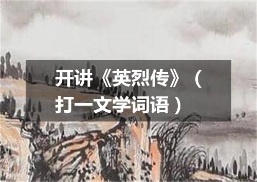 开讲《英烈传》（打一文学词语）