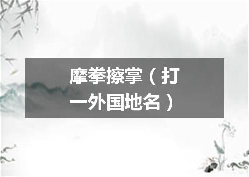 摩拳擦掌（打一外国地名）