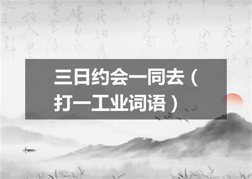 三日约会一同去（打一工业词语）