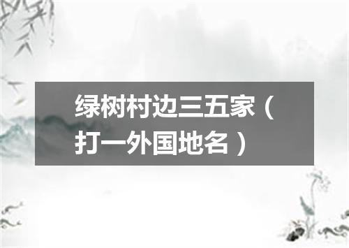 绿树村边三五家（打一外国地名）