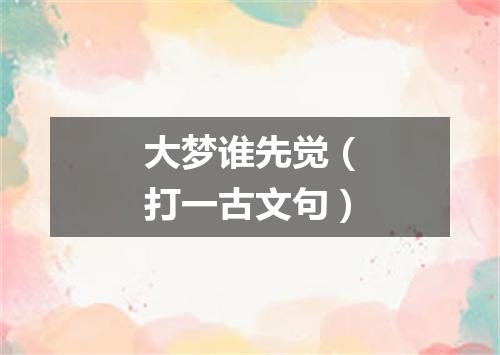 大梦谁先觉（打一古文句）