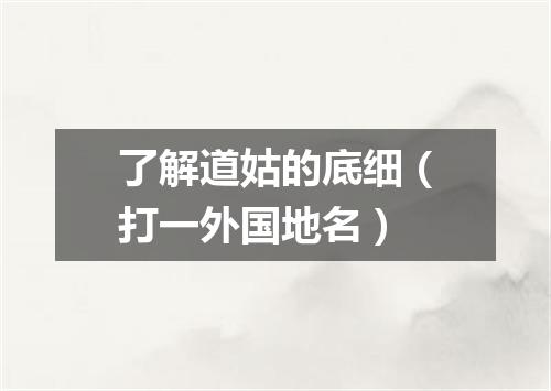 了解道姑的底细（打一外国地名）