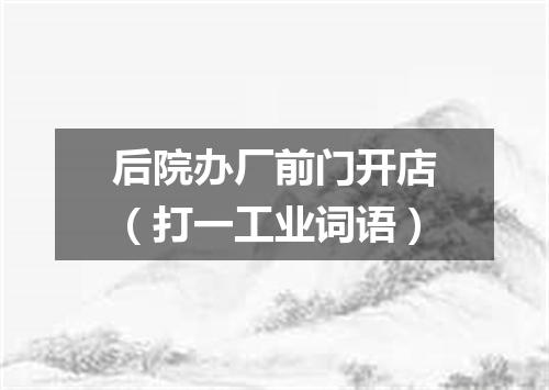 后院办厂前门开店（打一工业词语）