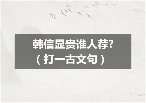 韩信显贵谁人荐?（打一古文句）