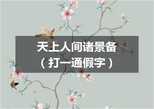 天上人间诸景备（打一通假字）