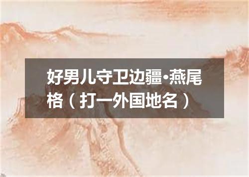 好男儿守卫边疆·燕尾格（打一外国地名）