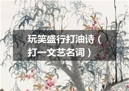 玩笑盛行打油诗（打一文艺名词）