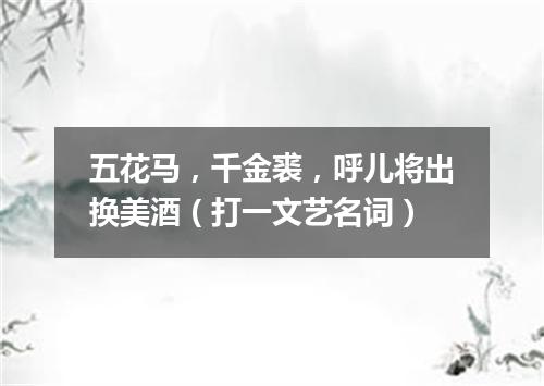 五花马，千金裘，呼儿将出换美酒（打一文艺名词）