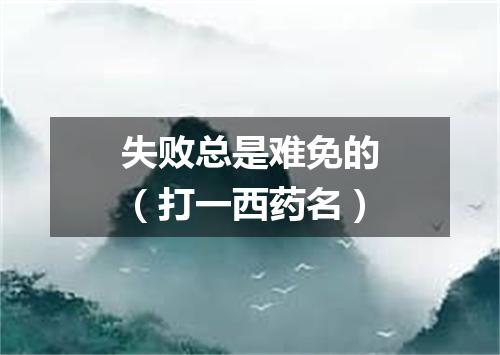 失败总是难免的（打一西药名）