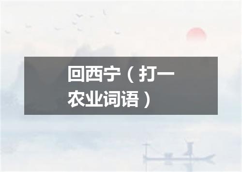 回西宁（打一农业词语）