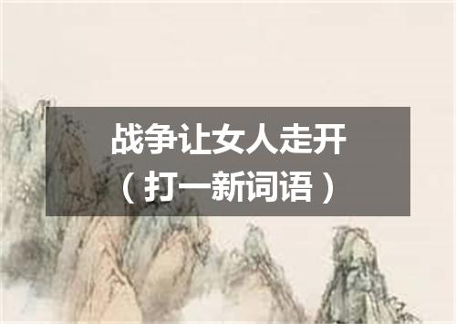 战争让女人走开（打一新词语）