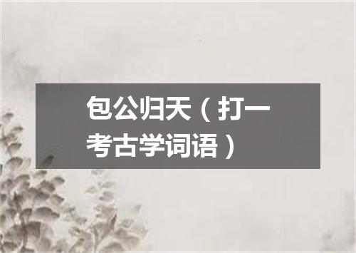包公归天（打一考古学词语）