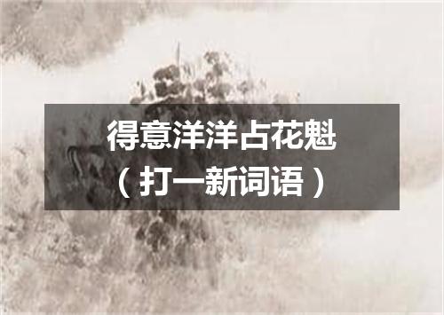 得意洋洋占花魁（打一新词语）