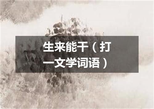 生来能干（打一文学词语）