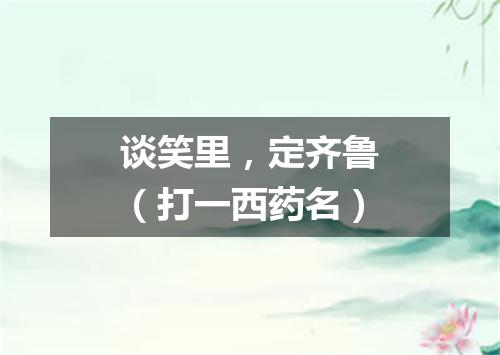 谈笑里，定齐鲁（打一西药名）